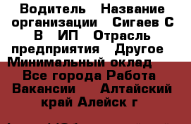 Водитель › Название организации ­ Сигаев С.В,, ИП › Отрасль предприятия ­ Другое › Минимальный оклад ­ 1 - Все города Работа » Вакансии   . Алтайский край,Алейск г.